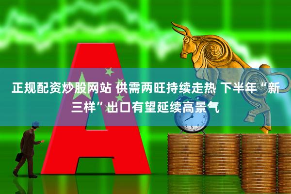 正规配资炒股网站 供需两旺持续走热 下半年“新三样”出口有望延续高景气