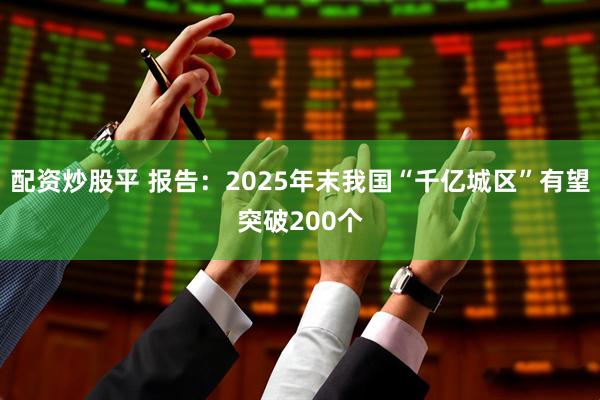 配资炒股平 报告：2025年末我国“千亿城区”有望突破200个