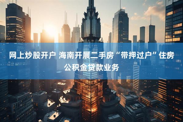 网上炒股开户 海南开展二手房“带押过户”住房公积金贷款业务
