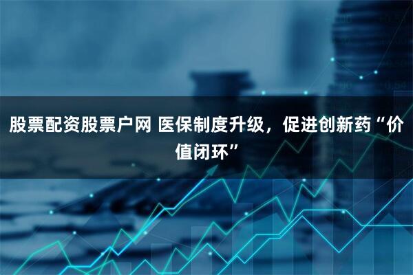 股票配资股票户网 医保制度升级，促进创新药“价值闭环”