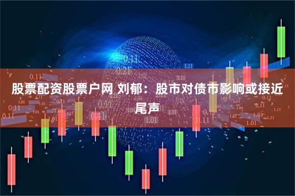 股票配资股票户网 刘郁：股市对债市影响或接近尾声