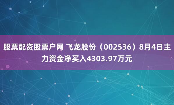 股票配资股票户网 飞龙股份（002536）8月4日主力资金净买入4303.97万元
