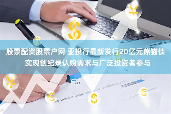 股票配资股票户网 亚投行最新发行20亿元熊猫债  实现创纪录认购需求与广泛投资者参与