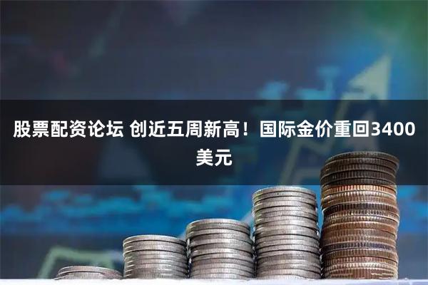 股票配资论坛 创近五周新高！国际金价重回3400美元