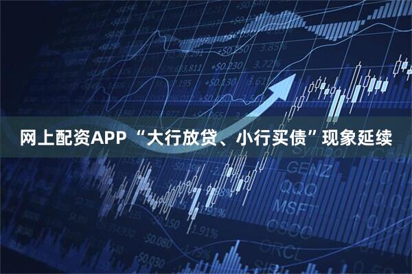 网上配资APP “大行放贷、小行买债”现象延续