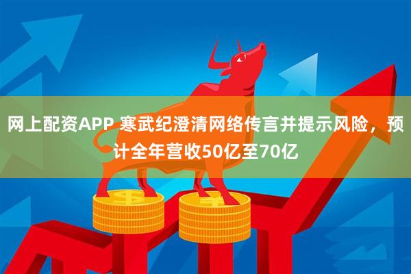 网上配资APP 寒武纪澄清网络传言并提示风险，预计全年营收50亿至70亿