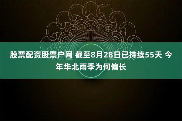 股票配资股票户网 截至8月28日已持续55天 今年华北雨季为何偏长