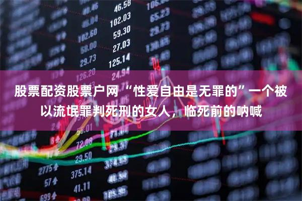 股票配资股票户网 “性爱自由是无罪的”一个被以流氓罪判死刑的女人，临死前的呐喊