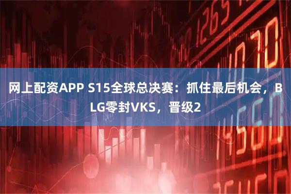 网上配资APP S15全球总决赛：抓住最后机会，BLG零封VKS，晋级2