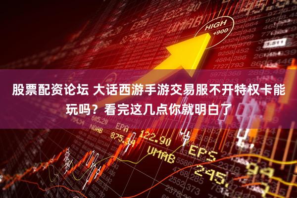 股票配资论坛 大话西游手游交易服不开特权卡能玩吗？看完这几点你就明白了