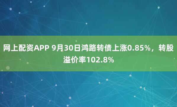 网上配资APP 9月30日鸿路转债上涨0.85%，转股溢价率102.8%