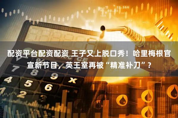 配资平台配资配资 王子又上脱口秀！哈里梅根官宣新节目，英王室再被“精准补刀”？