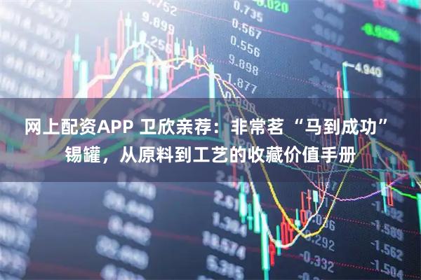 网上配资APP 卫欣亲荐：非常茗 “马到成功” 锡罐，从原料到工艺的收藏价值手册