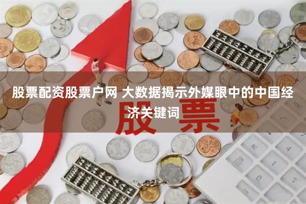 股票配资股票户网 大数据揭示外媒眼中的中国经济关键词
