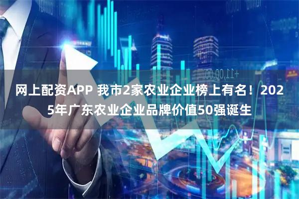 网上配资APP 我市2家农业企业榜上有名！2025年广东农业企业品牌价值50强诞生