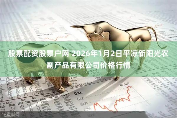 股票配资股票户网 2026年1月2日平凉新阳光农副产品有限公司价格行情