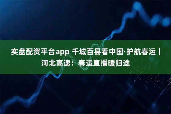 实盘配资平台app 千城百县看中国·护航春运︱河北高速：春运直播暖归途