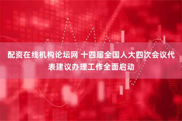 配资在线机构论坛网 十四届全国人大四次会议代表建议办理工作全面启动