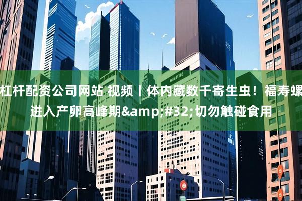 杠杆配资公司网站 视频丨体内藏数千寄生虫！福寿螺进入产卵高峰期 切勿触碰食用