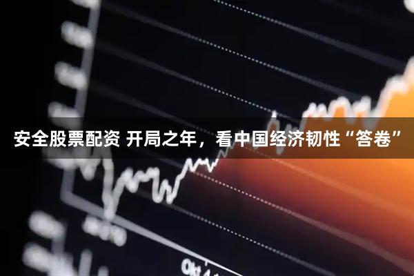 安全股票配资 开局之年，看中国经济韧性“答卷”