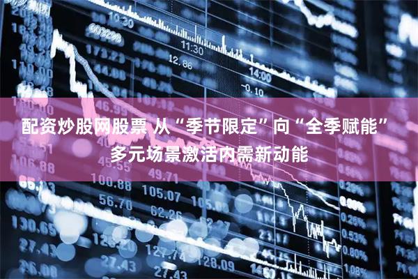 配资炒股网股票 从“季节限定”向“全季赋能” 多元场景激活内需新动能