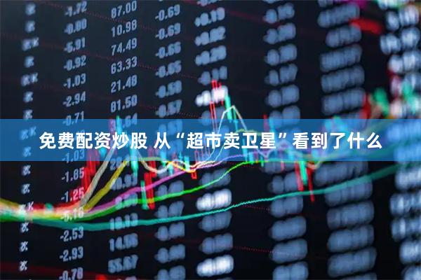 免费配资炒股 从“超市卖卫星”看到了什么