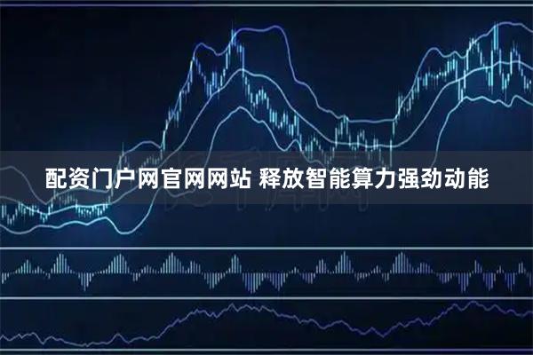 配资门户网官网网站 释放智能算力强劲动能