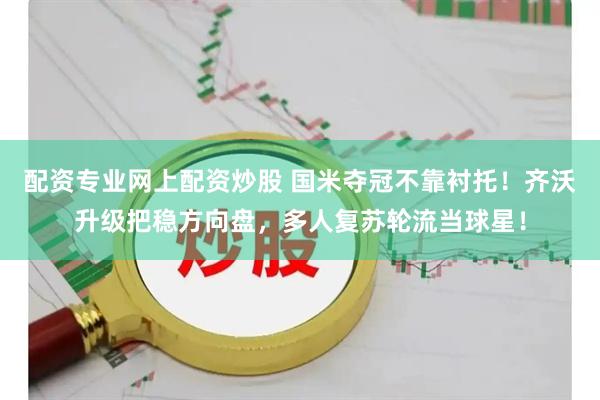 配资专业网上配资炒股 国米夺冠不靠衬托！齐沃升级把稳方向盘，多人复苏轮流当球星！