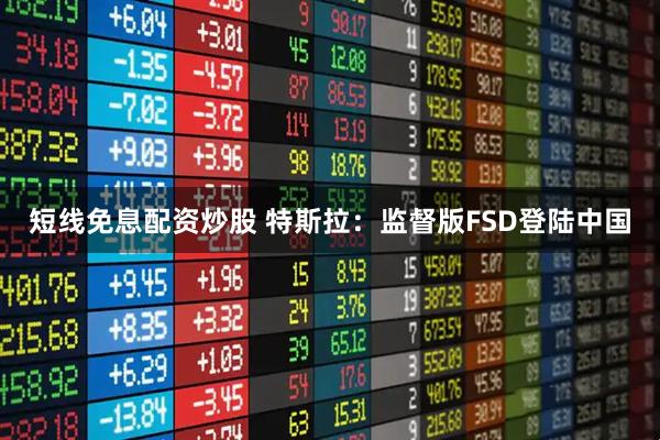 短线免息配资炒股 特斯拉：监督版FSD登陆中国