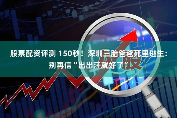 股票配资评测 150秒！深圳三胎爸爸死里逃生：别再信“出出汗就好了”