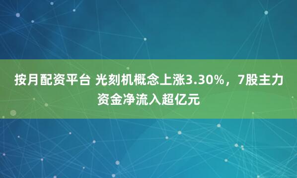 按月配资平台 光刻机概念上涨3.30%，7股主力资金净流入超亿元