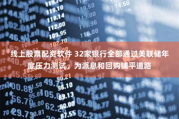 线上股票配资软件 32家银行全部通过美联储年度压力测试，为派息和回购铺平道路