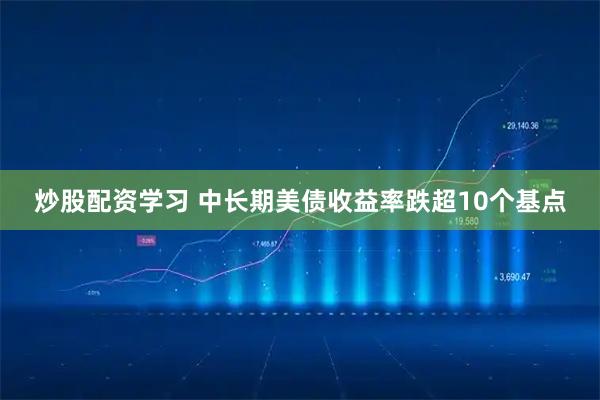 炒股配资学习 中长期美债收益率跌超10个基点