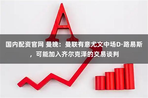 国内配资官网 曼晚：曼联有意尤文中场D·路易斯，可能加入齐尔克泽的交易谈判