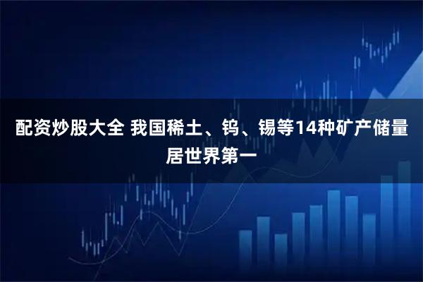 配资炒股大全 我国稀土、钨、锡等14种矿产储量居世界第一