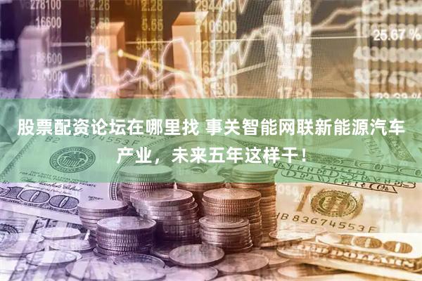 股票配资论坛在哪里找 事关智能网联新能源汽车产业，未来五年这样干！