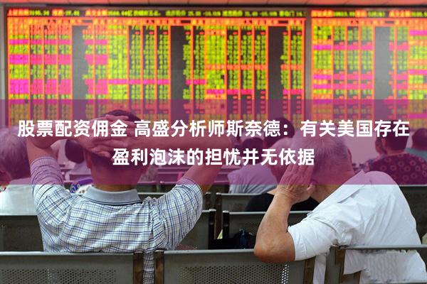 股票配资佣金 高盛分析师斯奈德：有关美国存在盈利泡沫的担忧并无依据